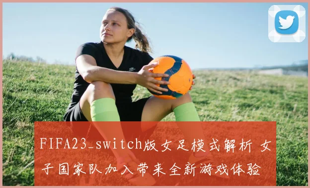 FIFA23_switch版女足模式解析 女子国家队加入带来全新游戏体验