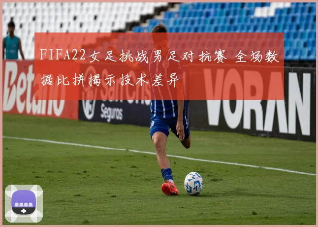 FIFA22女足挑战男足对抗赛 全场数据比拼揭示技术差异