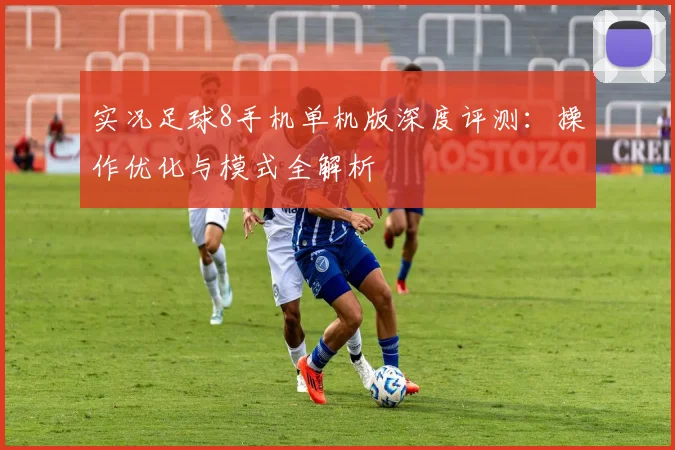 实况足球8手机单机版深度评测：操作优化与模式全解析