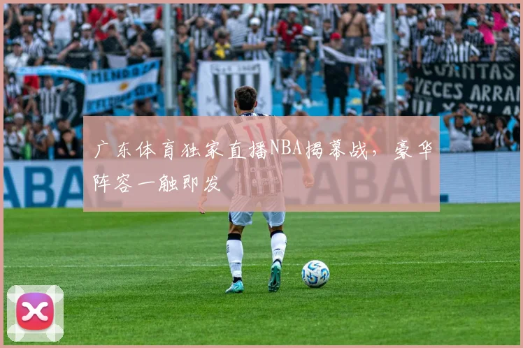 广东体育独家直播NBA揭幕战，豪华阵容一触即发