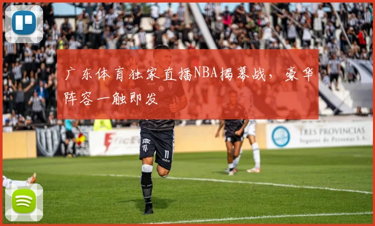 广东体育独家直播NBA揭幕战，豪华阵容一触即发