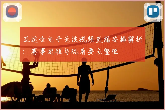 亚运会电子竞技视频直播安排解析：赛事进程与观看要点整理