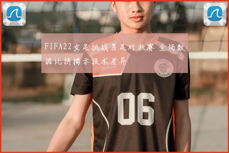 FIFA22女足挑战男足对抗赛 全场数据比拼揭示技术差异