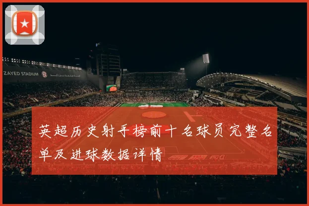 英超历史射手榜前十名球员完整名单及进球数据详情