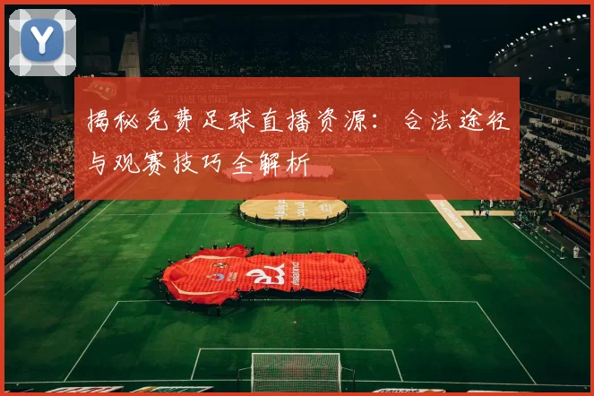 揭秘免费足球直播资源：合法途径与观赛技巧全解析