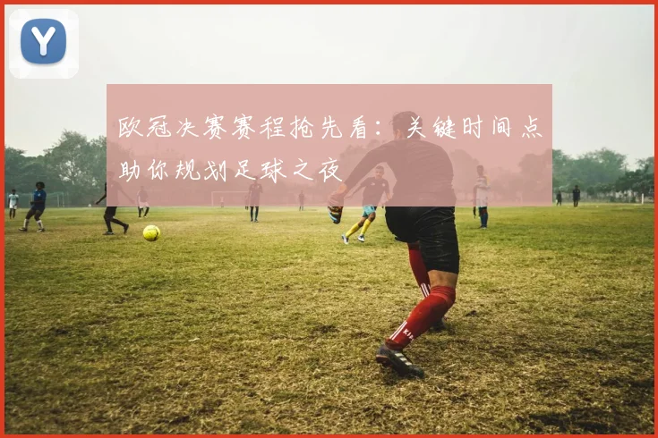 欧冠决赛赛程抢先看：关键时间点助你规划足球之夜