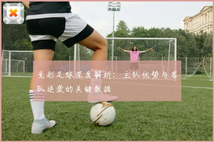 竞彩足球深度解析：主队优势与客队逆袭的关键数据
