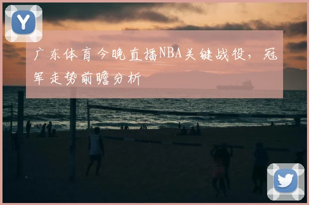 广东体育今晚直播NBA关键战役，冠军走势前瞻分析