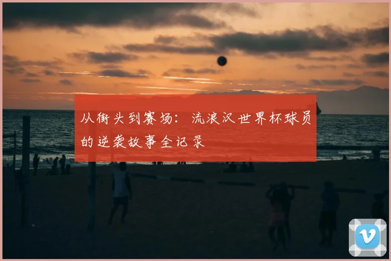 从街头到赛场：流浪汉世界杯球员的逆袭故事全记录