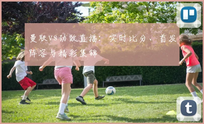 曼联vs劲敌直播：实时比分、首发阵容与精彩集锦