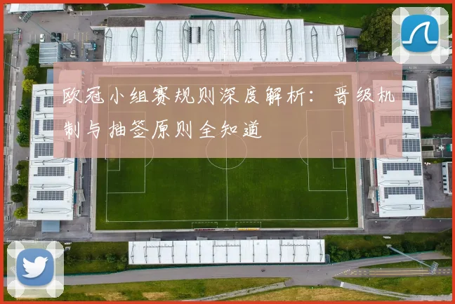 欧冠小组赛规则深度解析：晋级机制与抽签原则全知道