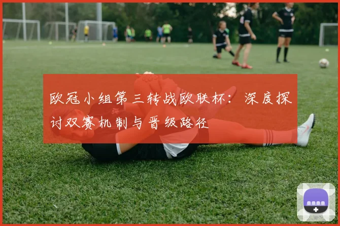 欧冠小组第三转战欧联杯：深度探讨双赛机制与晋级路径