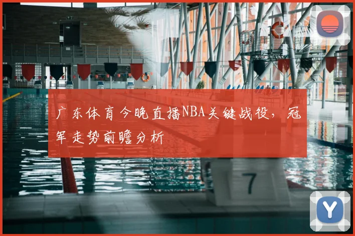 广东体育今晚直播NBA关键战役，冠军走势前瞻分析