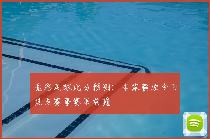 竞彩足球比分预测：专家解读今日焦点赛事赛果前瞻