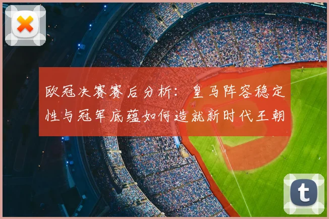 欧冠决赛赛后分析：皇马阵容稳定性与冠军底蕴如何造就新时代王朝