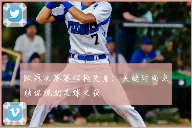 欧冠决赛赛程抢先看：关键时间点助你规划足球之夜