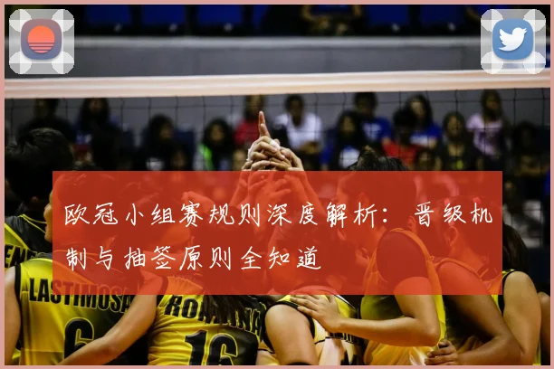 欧冠小组赛规则深度解析：晋级机制与抽签原则全知道